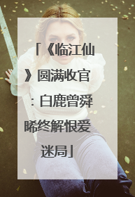 《临江仙》圆满收官：白鹿曾舜晞终解恨爱迷局