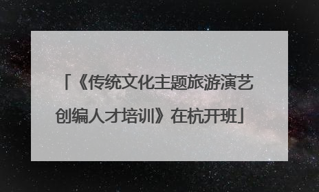 《传统文化主题旅游演艺创编人才培训》在杭开班