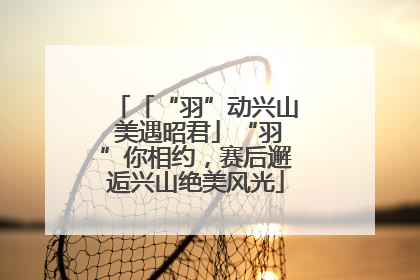 「“羽”动兴山 美遇昭君」“羽”你相约，赛后邂逅兴山绝美风光
