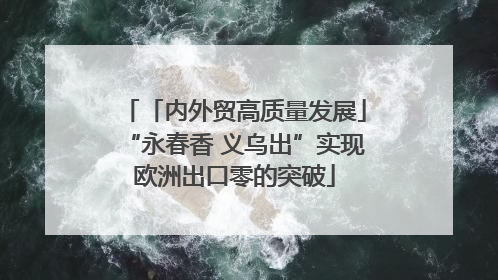 「内外贸高质量发展」“永春香 义乌出”实现欧洲出口零的突破
