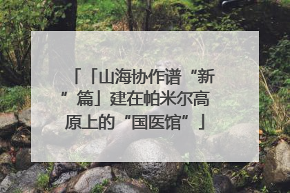 「山海协作谱“新”篇」建在帕米尔高原上的“国医馆”
