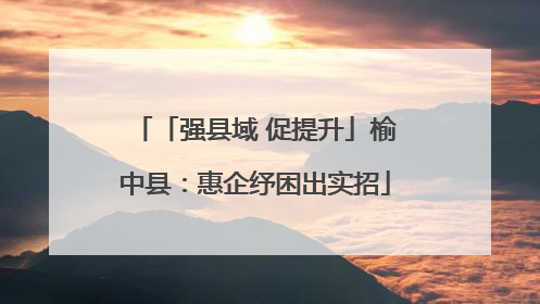 「强县域 促提升」榆中县：惠企纾困出实招