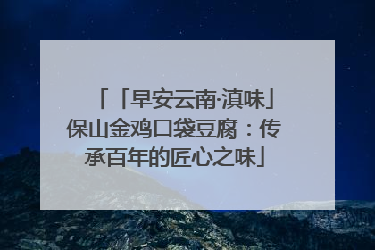 「早安云南·滇味」保山金鸡口袋豆腐：传承百年的匠心之味