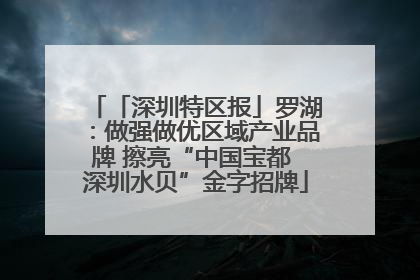 「深圳特区报」罗湖：做强做优区域产业品牌 擦亮“中国宝都 深圳水贝”金字招牌