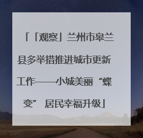 「观察」兰州市皋兰县多举措推进城市更新工作——小城美丽“蝶变” 居民幸福升级