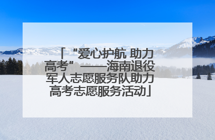 “爱心护航 助力高考”——海南退役军人志愿服务队助力高考志愿服务活动