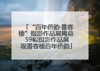 “百年侨韵·番客楼”摄影作品展揭幕 59幅摄影作品展现番客楼百年侨韵