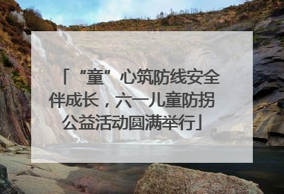 “童”心筑防线安全伴成长，六一儿童防拐公益活动圆满举行