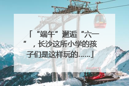 “端午”邂逅“六一”，长沙这所小学的孩子们是这样玩的……