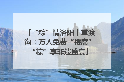 “粽”情洛阳丨重渡沟：万人免费“搂席” “粽”享非遗盛宴