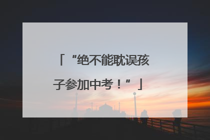 “绝不能耽误孩子参加中考！”