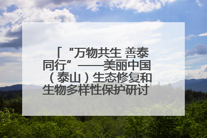 “万物共生 善泰同行”——美丽中国（泰山）生态修复和生物多样性保护研讨会成功举办