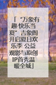 “万象有趣·快乐当夏”吉象阁开启夏日欢乐季 公益观影与原创IP首秀温暖全城