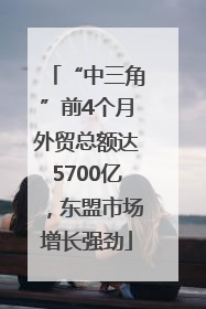 “中三角”前4个月外贸总额达5700亿，东盟市场增长强劲