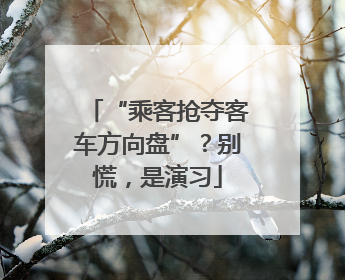 “乘客抢夺客车方向盘”？别慌，是演习
