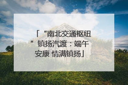“南北交通枢纽”镇扬汽渡：端午安康 情满镇扬