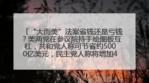 “大而美”法案省钱还是亏钱？美两党在参议院持手绘图板互杠，共和党人称可节省约5000亿美元，民主党人称将增加4.45万亿美元赤字