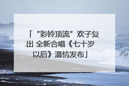 “彩铃顶流”欢子复出 全新合唱《七十岁以后》温情发布