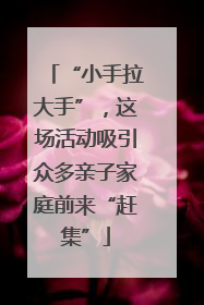 “小手拉大手”，这场活动吸引众多亲子家庭前来“赶集”