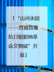 “山河永固——晋冀鲁豫抗日根据地革命文物展”开幕