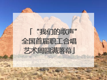 “我们的歌声”全国首届职工合唱艺术周圆满落幕