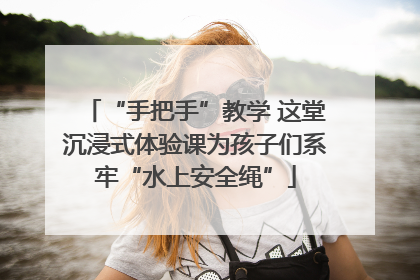 “手把手”教学 这堂沉浸式体验课为孩子们系牢“水上安全绳”