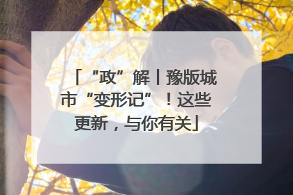 “政”解丨豫版城市“变形记”！这些更新，与你有关