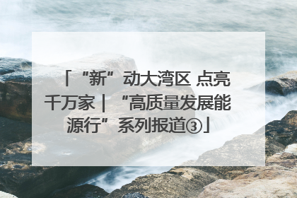 “新”动大湾区 点亮千万家｜“高质量发展能源行”系列报道③