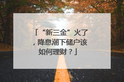 “新三金”火了，降息潮下储户该如何理财？