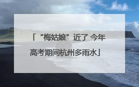 “梅姑娘”近了 今年高考期间杭州多雨水