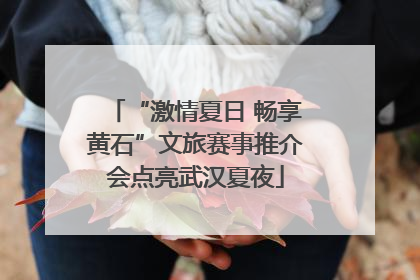 “激情夏日 畅享黄石”文旅赛事推介会点亮武汉夏夜