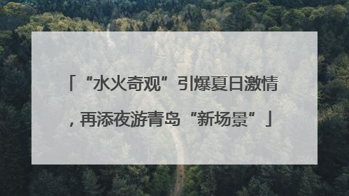 “水火奇观”引爆夏日激情，再添夜游青岛“新场景”