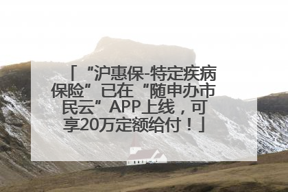 “沪惠保-特定疾病保险”已在“随申办市民云”APP上线，可享20万定额给付！