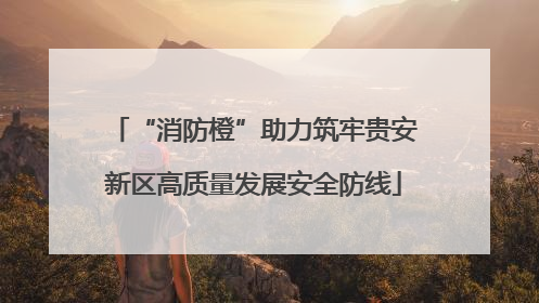 “消防橙”助力筑牢贵安新区高质量发展安全防线