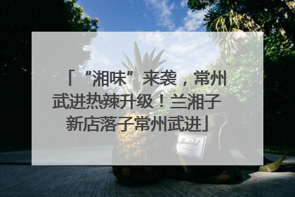 “湘味”来袭，常州武进热辣升级！兰湘子新店落子常州武进