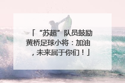 “苏超”队员鼓励黄桥足球小将：加油，未来属于你们！