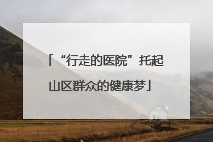 “行走的医院”托起山区群众的健康梦