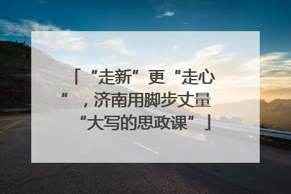 “走新”更“走心”，济南用脚步丈量“大写的思政课”