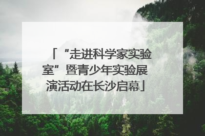 “走进科学家实验室”暨青少年实验展演活动在长沙启幕