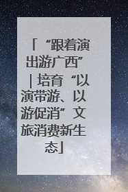 “跟着演出游广西”｜培育“以演带游、以游促消”文旅消费新生态