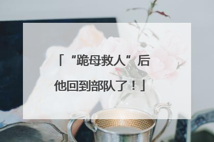 “跪母救人”后 他回到部队了！