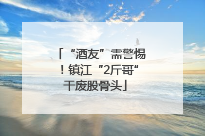 “酒友”需警惕！镇江“2斤哥”干废股骨头