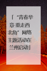 “青春华章·重走西北角”网络主题活动在兰州启动