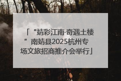 “靖彩江南·奇遇土楼”南靖县2025杭州专场文旅招商推介会举行