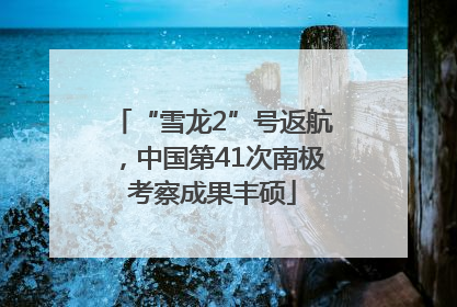 “雪龙2”号返航，中国第41次南极考察成果丰硕