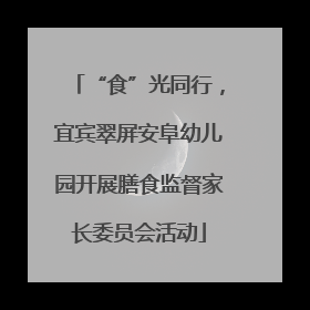 “食”光同行，宜宾翠屏安阜幼儿园开展膳食监督家长委员会活动