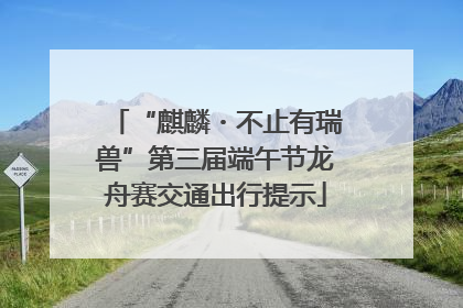 “麒麟・不止有瑞兽”第三届端午节龙舟赛交通出行提示
