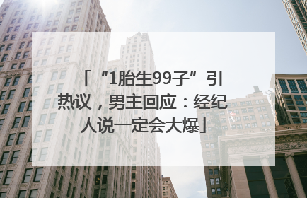 “1胎生99子”引热议，男主回应：经纪人说一定会大爆