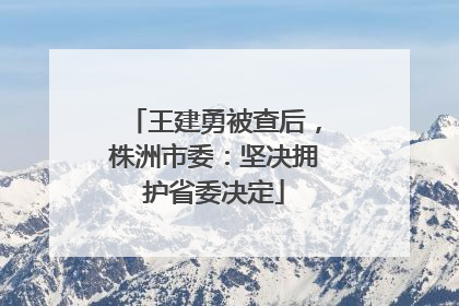 王建勇被查后，株洲市委：坚决拥护省委决定