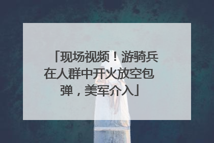 现场视频！游骑兵在人群中开火放空包弹，美军介入